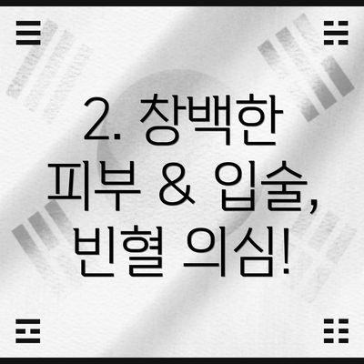 2. 창백한 피부 & 입술, 빈혈 의심!